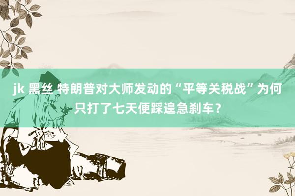 jk 黑丝 特朗普对大师发动的“平等关税战”为何只打了七天便踩遑急刹车？