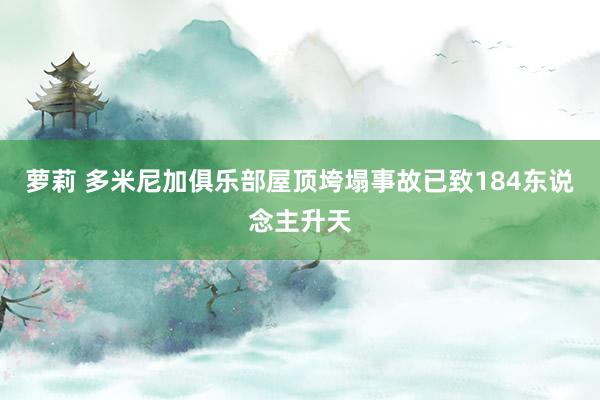 萝莉 多米尼加俱乐部屋顶垮塌事故已致184东说念主升天