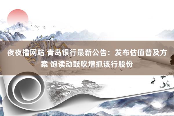 夜夜撸网站 青岛银行最新公告：发布估值普及方案 饱读动鼓吹增抓该行股份