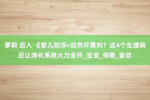 萝莉 后入 《婴儿拍浮=自然开胃剂？这4个生理响应让消化系统火力全开_宝宝_领略_食欲