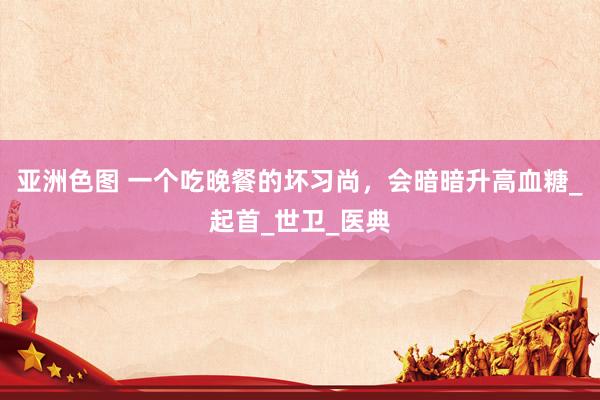 亚洲色图 一个吃晚餐的坏习尚，会暗暗升高血糖_起首_世卫_医典