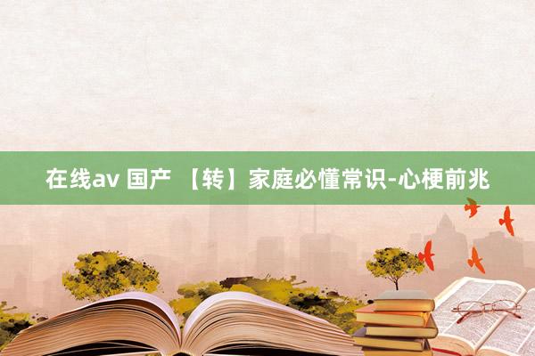 在线av 国产 【转】家庭必懂常识-心梗前兆