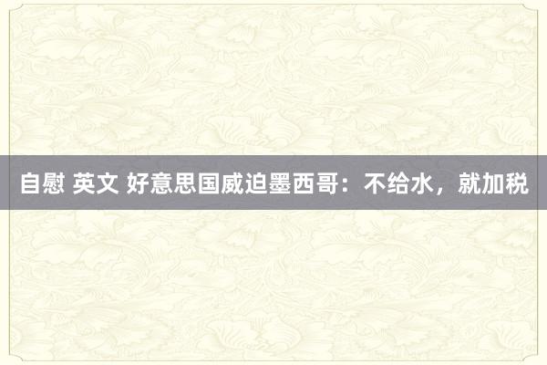 自慰 英文 好意思国威迫墨西哥：不给水，就加税