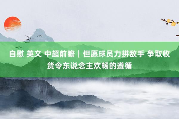自慰 英文 中超前瞻｜但愿球员力拼敌手 争取收货令东说念主欢畅的遵循