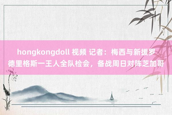 hongkongdoll 视频 记者：梅西与新援罗德里格斯一王人全队检会，备战周日对阵芝加哥
