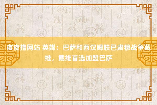 夜夜撸网站 英媒：巴萨和西汉姆联已肃穆战争戴维，戴维首选加盟巴萨