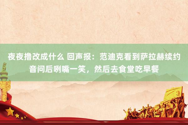 夜夜撸改成什么 回声报：范迪克看到萨拉赫续约音问后咧嘴一笑，然后去食堂吃早餐