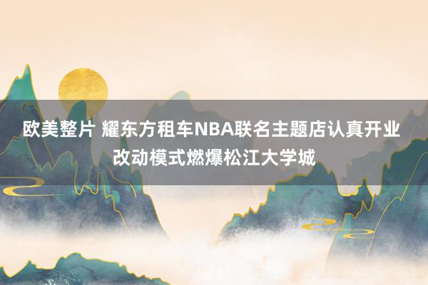 欧美整片 耀东方租车NBA联名主题店认真开业 改动模式燃爆松江大学城