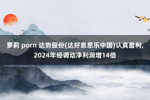 萝莉 porn 达势股份(达好意思乐中国)认真盈利，2024年经调动净利润增14倍
