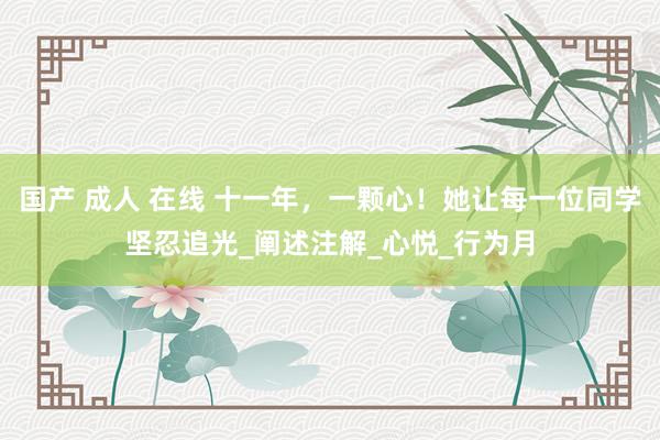 国产 成人 在线 十一年，一颗心！她让每一位同学坚忍追光_阐述注解_心悦_行为月