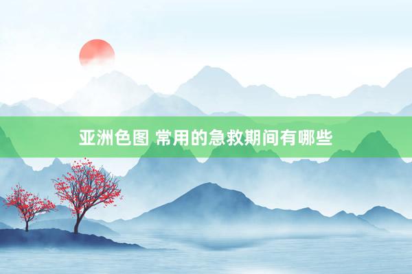 亚洲色图 常用的急救期间有哪些