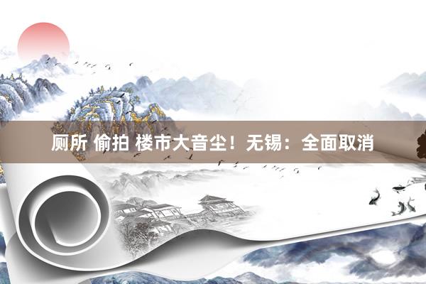 厕所 偷拍 楼市大音尘！无锡：全面取消