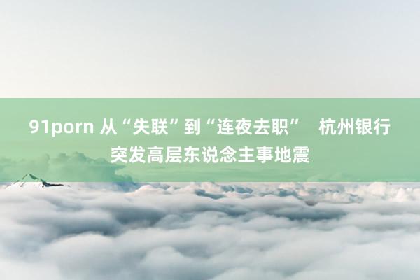 91porn 从“失联”到“连夜去职”   杭州银行突发高层东说念主事地震