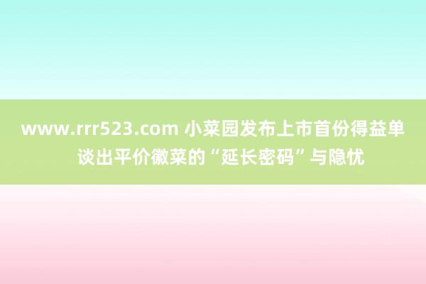 www.rrr523.com 小菜园发布上市首份得益单   谈出平价徽菜的“延长密码”与隐忧