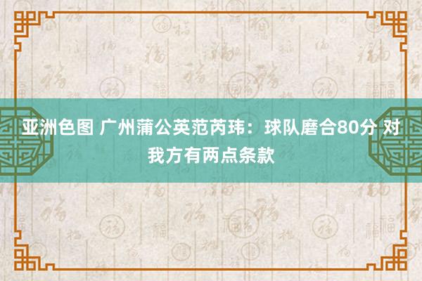 亚洲色图 广州蒲公英范芮玮：球队磨合80分 对我方有两点条款