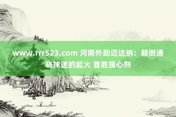 www.rrr523.com 河南外助迈达纳：颠倒通晓球迷的起火 首胜强心剂