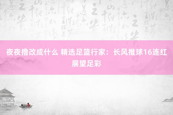 夜夜撸改成什么 精选足篮行家：长风推球16连红展望足彩