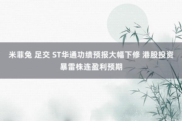 米菲兔 足交 ST华通功绩预报大幅下修 港股投资暴雷株连盈利预期