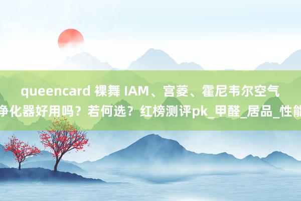 queencard 裸舞 IAM、宫菱、霍尼韦尔空气净化器好用吗？若何选？红榜测评pk_甲醛_居品_性能