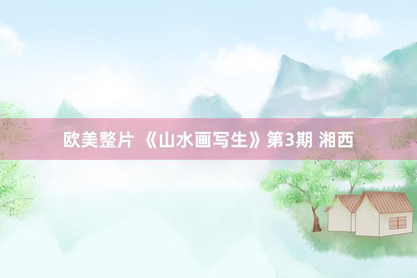 欧美整片 《山水画写生》第3期 湘西