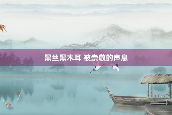 黑丝黑木耳 被崇敬的声息