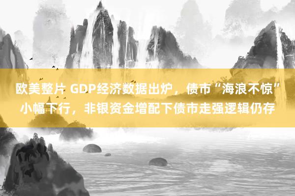 欧美整片 GDP经济数据出炉，债市“海浪不惊”小幅下行，非银资金增配下债市走强逻辑仍存