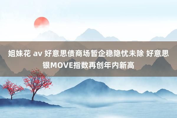 姐妹花 av 好意思债商场暂企稳隐忧未除 好意思银MOVE指数再创年内新高