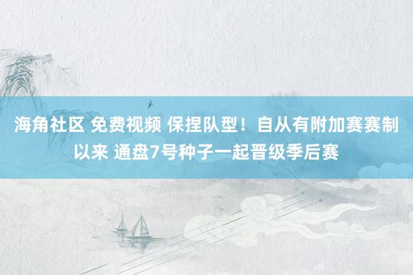 海角社区 免费视频 保捏队型！自从有附加赛赛制以来 通盘7号种子一起晋级季后赛
