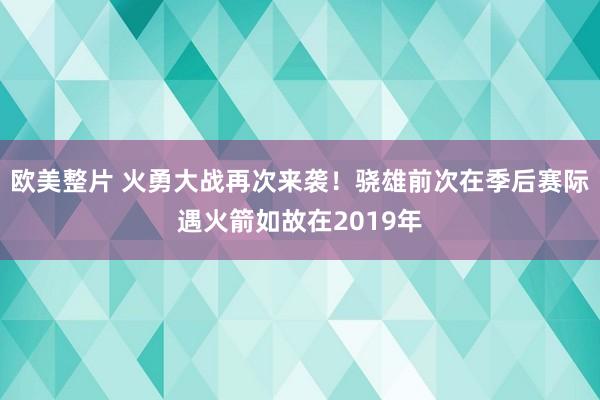 欧美整片 火勇大战再次来袭！骁雄前次在季后赛际遇火箭如故在2019年