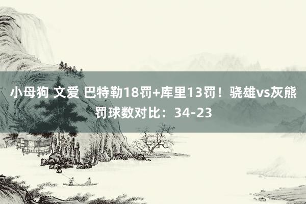 小母狗 文爱 巴特勒18罚+库里13罚！骁雄vs灰熊罚球数对比：34-23