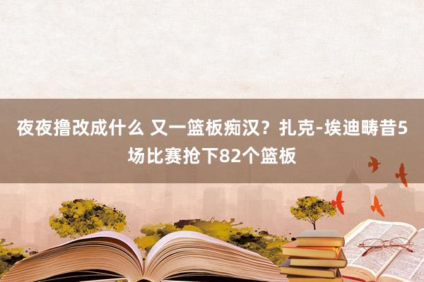 夜夜撸改成什么 又一篮板痴汉？扎克-埃迪畴昔5场比赛抢下82个篮板
