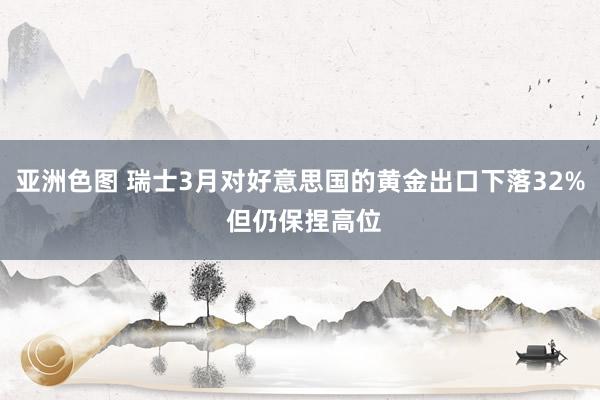 亚洲色图 瑞士3月对好意思国的黄金出口下落32% 但仍保捏高位
