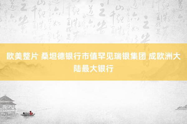 欧美整片 桑坦德银行市值罕见瑞银集团 成欧洲大陆最大银行