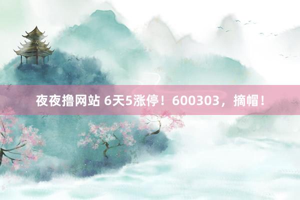 夜夜撸网站 6天5涨停！600303，摘帽！