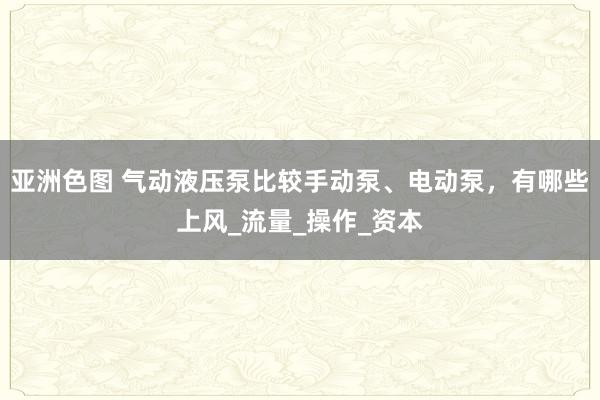 亚洲色图 气动液压泵比较手动泵、电动泵，有哪些上风_流量_操作_资本