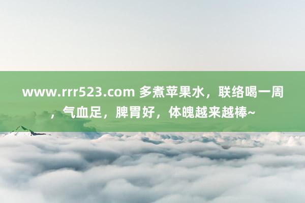 www.rrr523.com 多煮苹果水，联络喝一周，气血足，脾胃好，体魄越来越棒~