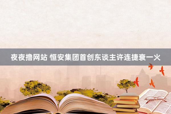 夜夜撸网站 恒安集团首创东谈主许连捷衰一火