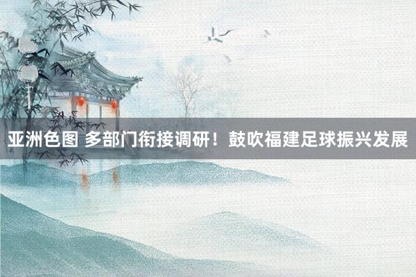 亚洲色图 多部门衔接调研！鼓吹福建足球振兴发展