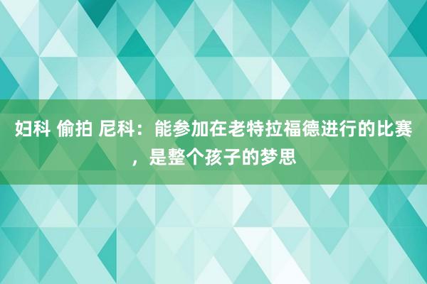 妇科 偷拍 尼科：能参加在老特拉福德进行的比赛，是整个孩子的梦思