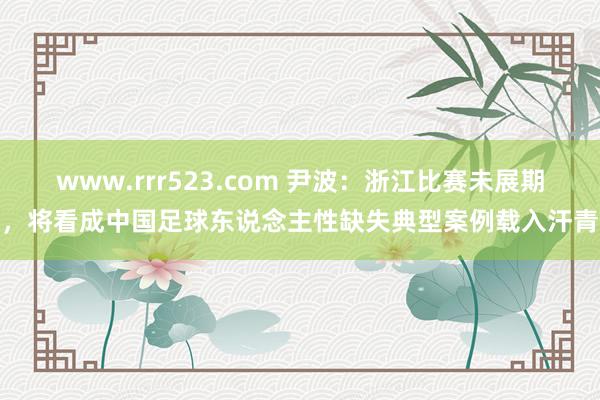 www.rrr523.com 尹波：浙江比赛未展期，将看成中国足球东说念主性缺失典型案例载入汗青