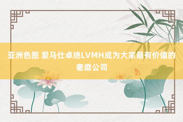 亚洲色图 爱马仕卓绝LVMH成为大家最有价值的奢靡公司
