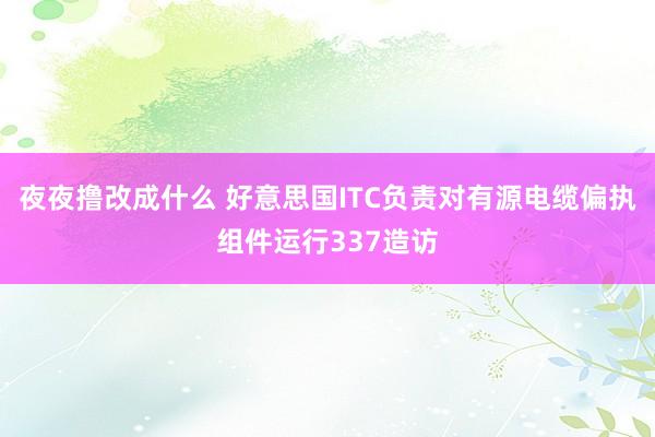 夜夜撸改成什么 好意思国ITC负责对有源电缆偏执组件运行337造访