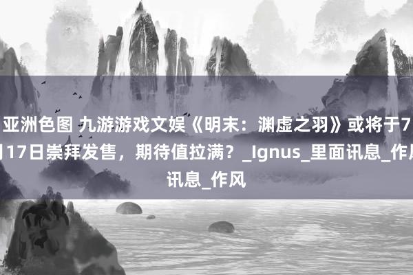 亚洲色图 九游游戏文娱《明末：渊虚之羽》或将于7月17日崇拜发售，期待值拉满？_Ignus_里面讯息_作风