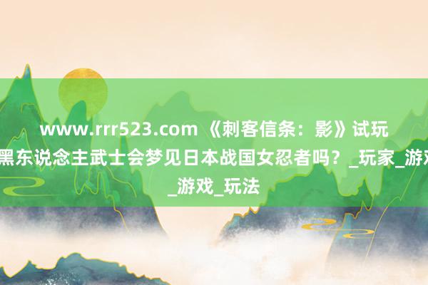 www.rrr523.com 《刺客信条：影》试玩讨教：黑东说念主武士会梦见日本战国女忍者吗？_玩家_游戏_玩法