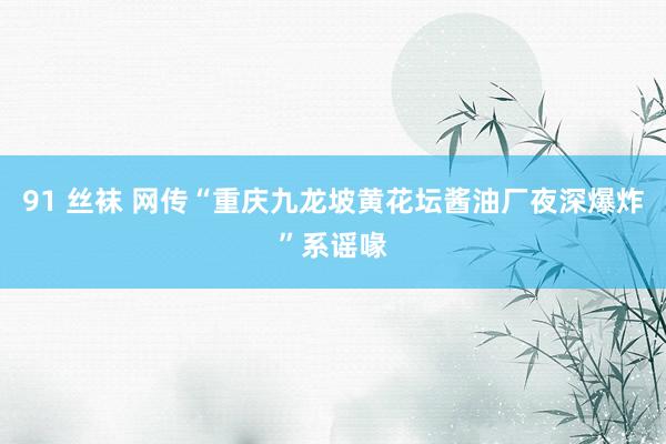 91 丝袜 网传“重庆九龙坡黄花坛酱油厂夜深爆炸”系谣喙