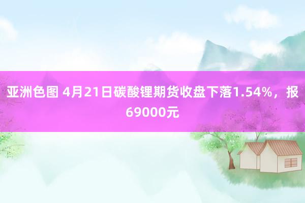 亚洲色图 4月21日碳酸锂期货收盘下落1.54%，报69000元