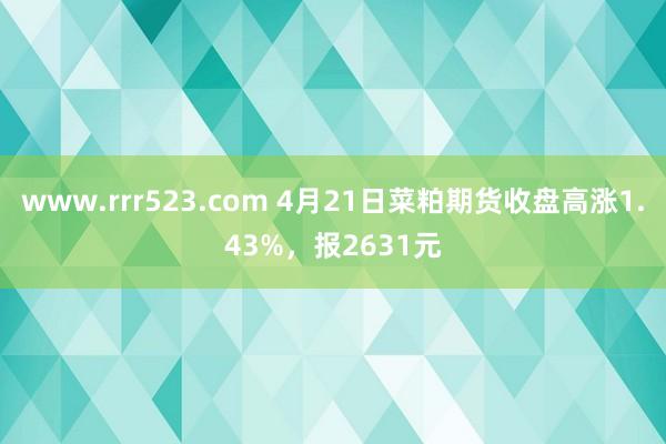 www.rrr523.com 4月21日菜粕期货收盘高涨1.43%，报2631元