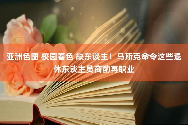 亚洲色图 校园春色 缺东谈主！马斯克命令这些退休东谈主员商酌再职业