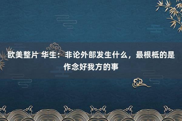 欧美整片 华生：非论外部发生什么，最根柢的是作念好我方的事