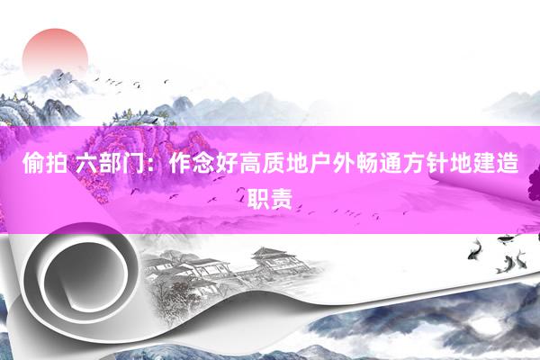 偷拍 六部门：作念好高质地户外畅通方针地建造职责